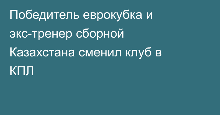 Победитель еврокубка и экс-тренер сборной Казахстана сменил клуб в КПЛ