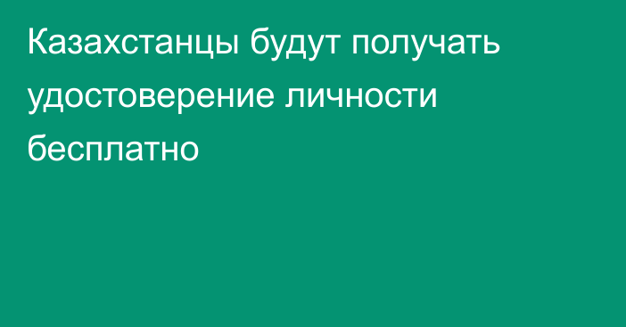 Казахстанцы будут получать удостоверение личности бесплатно