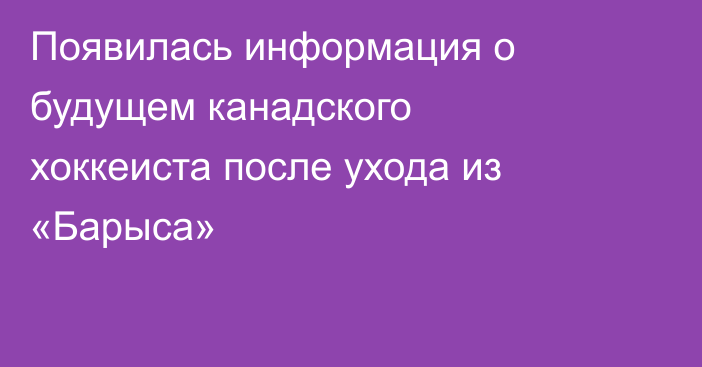 Появилась информация о будущем канадского хоккеиста после ухода из «Барыса»