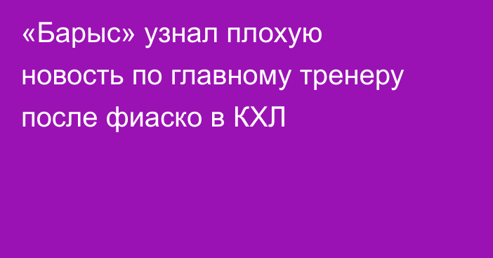 «Барыс» узнал плохую новость по главному тренеру после фиаско в КХЛ
