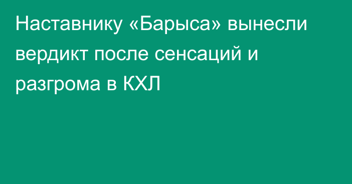 Наставнику «Барыса» вынесли вердикт после сенсаций и разгрома в КХЛ