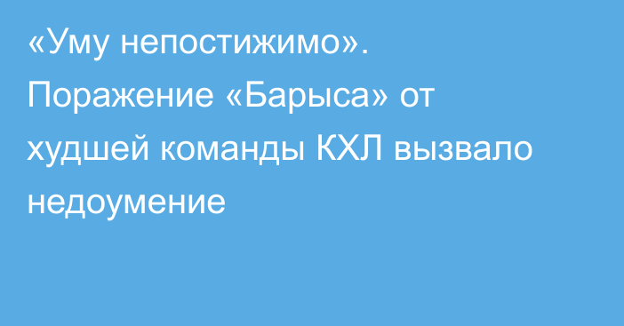«Уму непостижимо». Поражение «Барыса» от худшей команды КХЛ вызвало недоумение