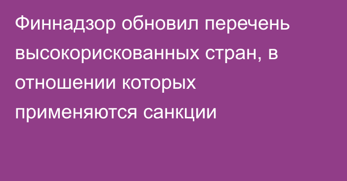 Финнадзор обновил перечень высокорискованных стран, в отношении которых применяются санкции