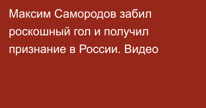 Максим Самородов забил роскошный гол и получил признание в России. Видео