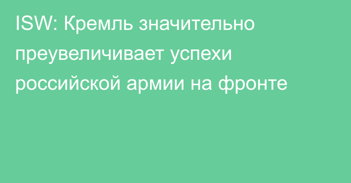 ISW: Кремль значительно преувеличивает успехи российской армии на фронте