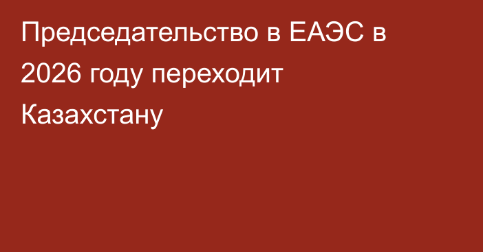 Председательство в ЕАЭС в 2026 году переходит Казахстану