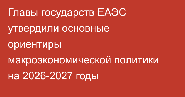 Главы государств ЕАЭС утвердили основные ориентиры макроэкономической политики на 2026-2027 годы