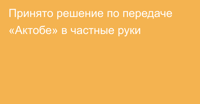 Принято решение по передаче «Актобе» в частные руки