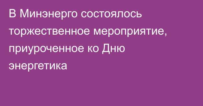 В Минэнерго состоялось торжественное мероприятие, приуроченное ко Дню энергетика