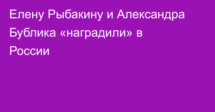 Елену Рыбакину и Александра Бублика «наградили» в России