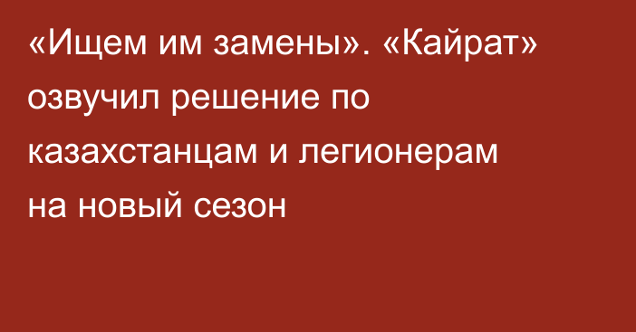 «Ищем им замены». «Кайрат» озвучил решение по казахстанцам и легионерам на новый сезон