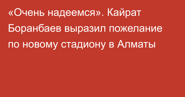 «Очень надеемся». Кайрат Боранбаев выразил пожелание по новому стадиону в Алматы