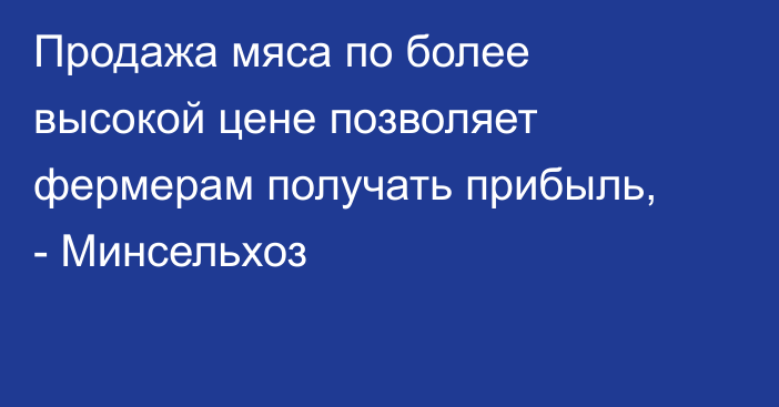 Продажа мяса по более высокой цене позволяет фермерам получать прибыль, - Минсельхоз
