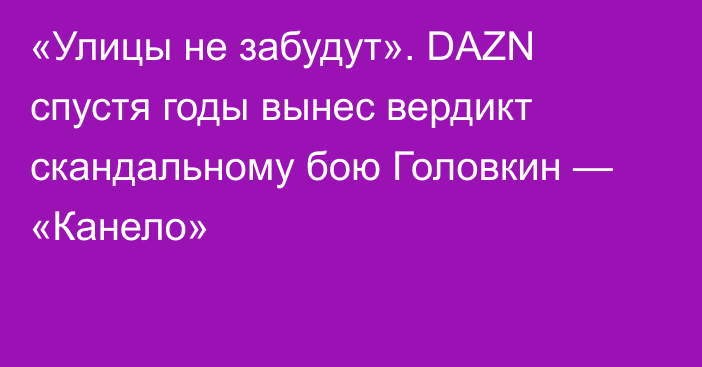 «Улицы не забудут». DAZN спустя годы вынес вердикт скандальному бою Головкин — «Канело»