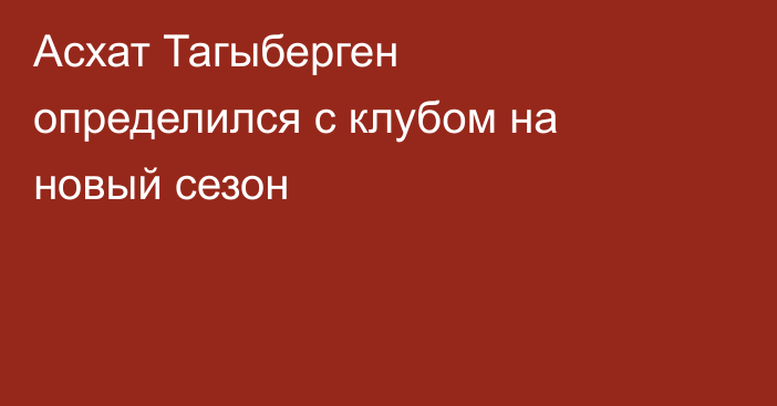 Асхат Тагыберген определился с клубом на новый сезон