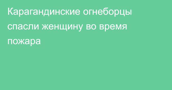 Карагандинские огнеборцы спасли женщину во время пожара