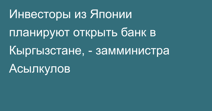 Инвесторы из Японии планируют открыть банк в Кыргызстане, - замминистра Асылкулов
