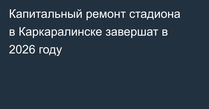 Капитальный ремонт стадиона в Каркаралинске завершат в 2026 году