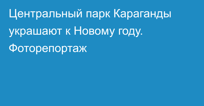 Центральный парк Караганды украшают к Новому году. Фоторепортаж