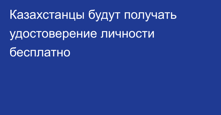 Казахстанцы будут получать удостоверение личности бесплатно