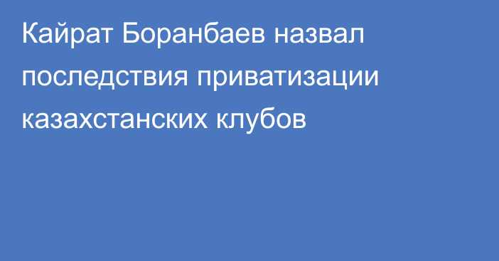 Кайрат Боранбаев назвал последствия приватизации казахстанских клубов