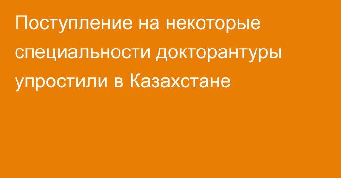 Поступление на некоторые специальности докторантуры упростили в Казахстане