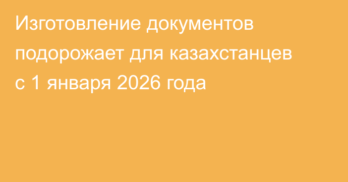 Изготовление документов подорожает для казахстанцев с 1 января 2026 года