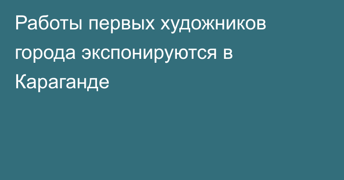 Работы первых художников города экспонируются в Караганде
