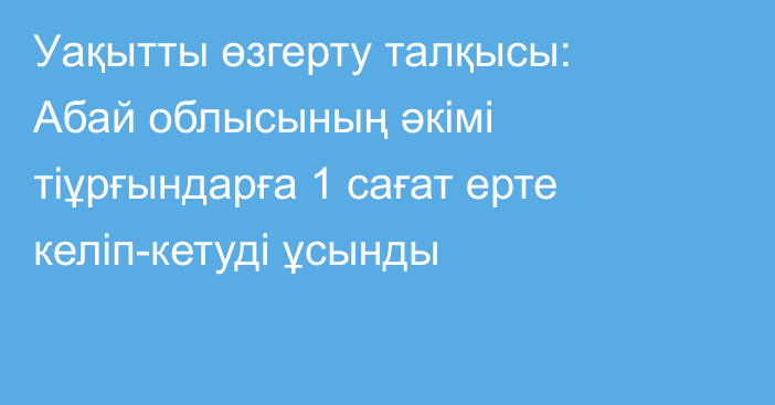 Уақытты өзгерту талқысы: Абай облысының әкімі тіұрғындарға 1 сағат ерте келіп-кетуді ұсынды