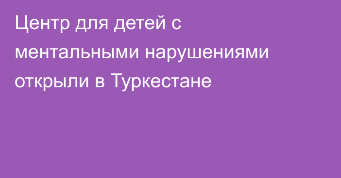 Центр для детей с ментальными нарушениями открыли в Туркестане