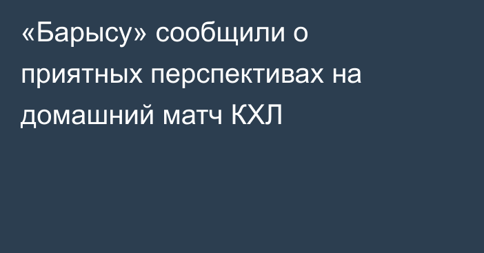 «Барысу» сообщили о приятных перспективах на домашний матч КХЛ