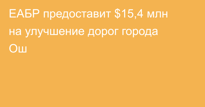 ЕАБР предоставит $15,4 млн на улучшение дорог города Ош