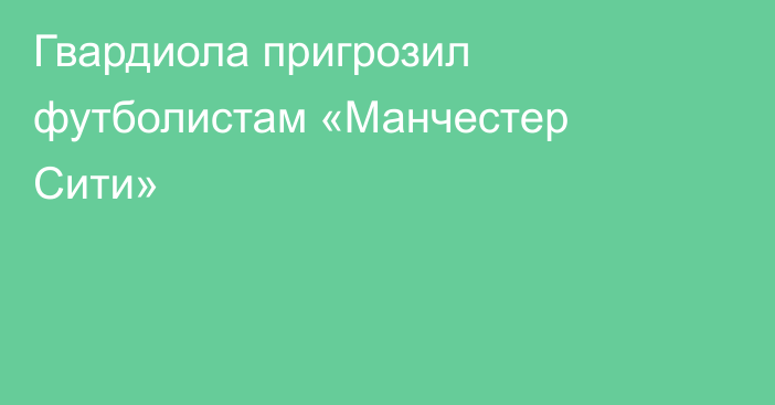 Гвардиола пригрозил футболистам «Манчестер Сити»