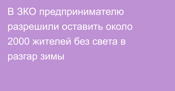 В ЗКО предпринимателю разрешили оставить около 2000 жителей без света в разгар зимы