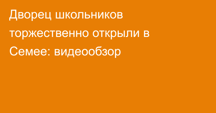 Дворец школьников торжественно открыли в Семее: видеообзор