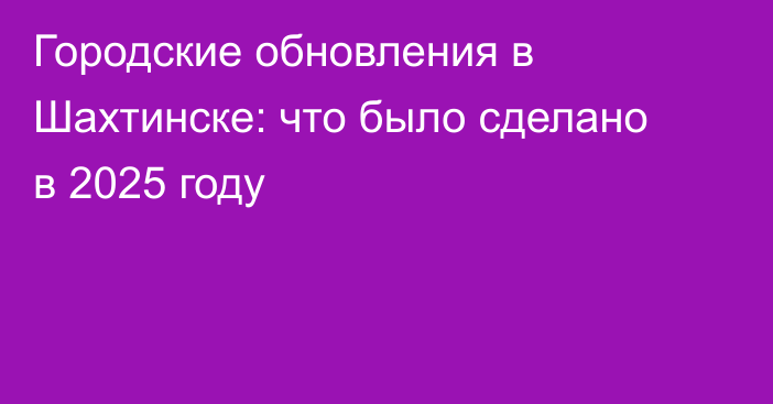 Городские обновления в Шахтинске: что было сделано в 2025 году