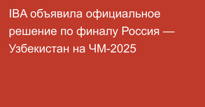 IBA объявила официальное решение по финалу Россия — Узбекистан на ЧМ-2025