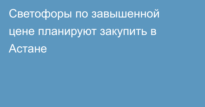 Светофоры по завышенной цене планируют закупить в Астане