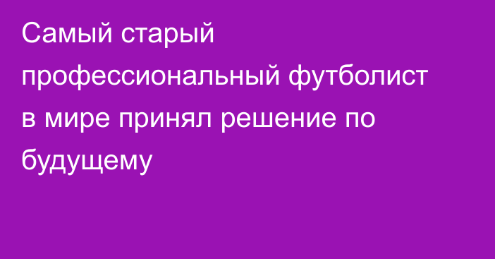 Самый старый профессиональный футболист в мире принял решение по будущему