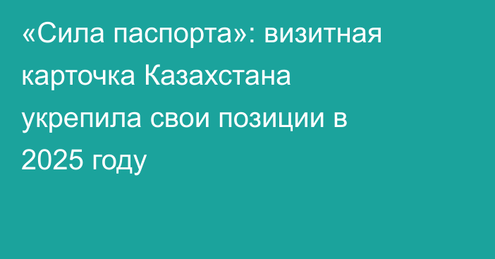 «Сила паспорта»: визитная карточка Казахстана укрепила свои позиции в 2025 году