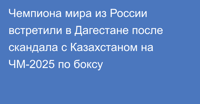 Чемпиона мира из России встретили в Дагестане после скандала с Казахстаном на ЧМ-2025 по боксу