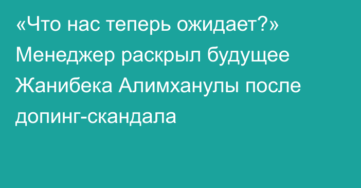 «Что нас теперь ожидает?» Менеджер раскрыл будущее Жанибека Алимханулы после допинг-скандала