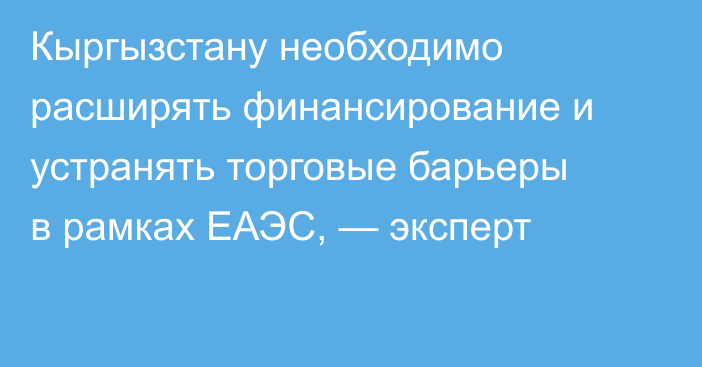Кыргызстану необходимо расширять финансирование и устранять торговые барьеры в рамках ЕАЭС, — эксперт