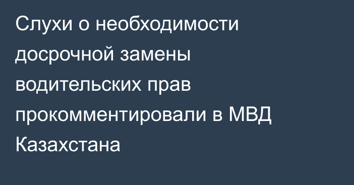 Слухи о необходимости досрочной замены водительских прав прокомментировали в МВД Казахстана