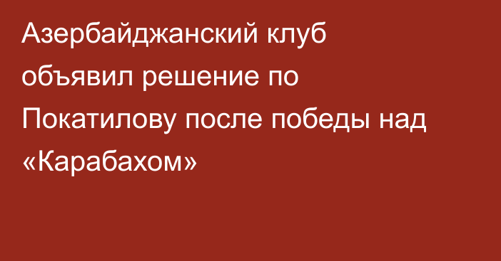 Азербайджанский клуб объявил решение по Покатилову после победы над «Карабахом»