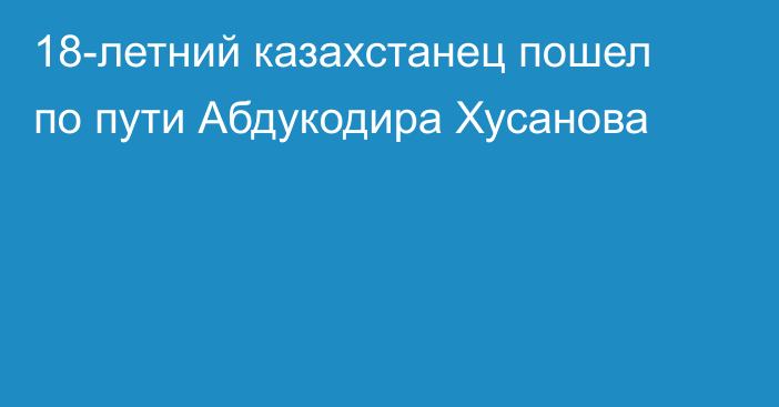 18-летний казахстанец пошел по пути Абдукодира Хусанова