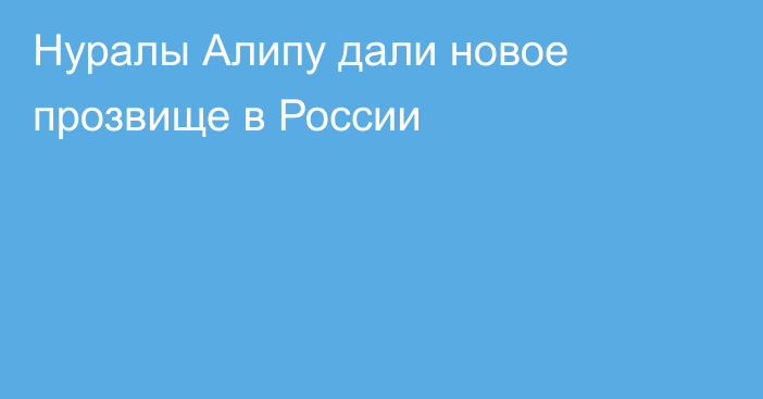 Нуралы Алипу дали новое прозвище в России