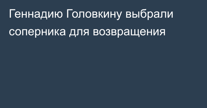 Геннадию Головкину выбрали соперника для возвращения