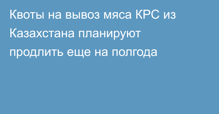 Квоты на вывоз мяса КРС из Казахстана планируют продлить еще на полгода
