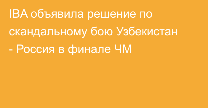 IBA объявила решение по скандальному бою Узбекистан - Россия в финале ЧМ